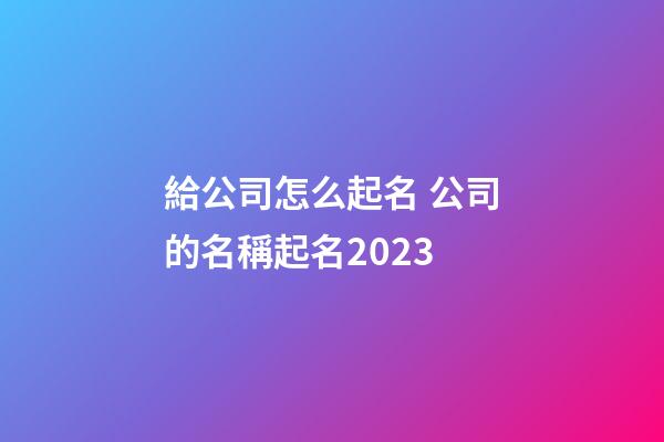給公司怎么起名 公司的名稱起名2023-第1張-公司起名-玄機派